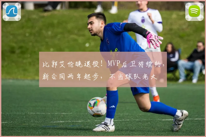 比郭艾伦晚退役！MVP后卫将续约，新合同两年起步，不当球队老大