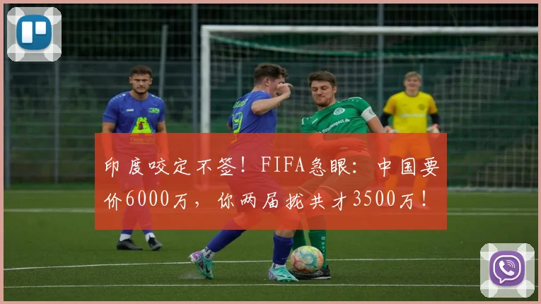 印度咬定不签！FIFA急眼：中国要价6000万，你两届拢共才3500万！