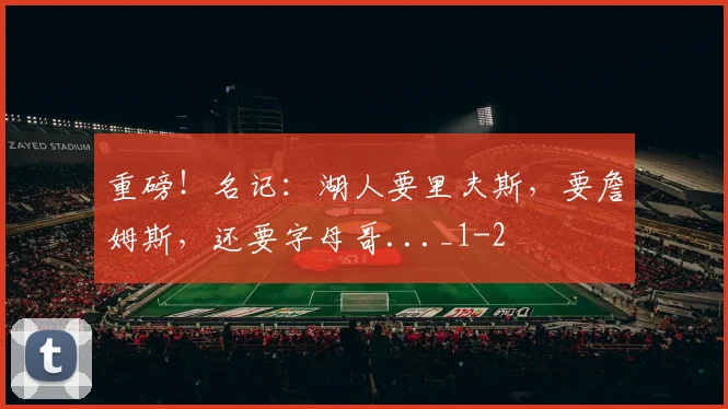 重磅！名记：湖人要里夫斯，要詹姆斯，还要字母哥..._1