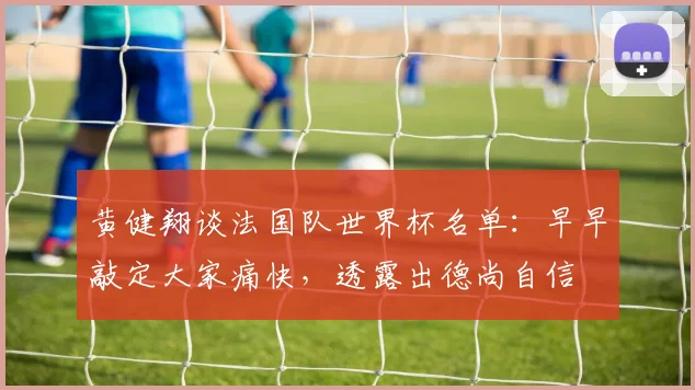 黄健翔谈法国队世界杯名单：早早敲定大家痛快，透露出德尚自信