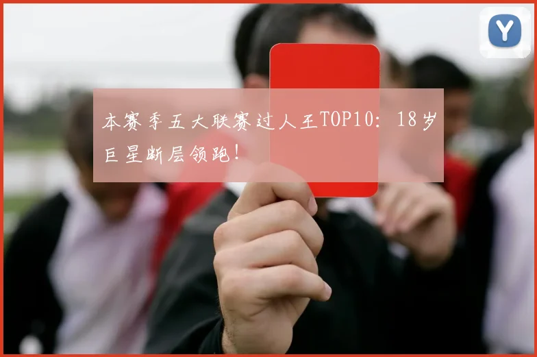 本赛季五大联赛过人王TOP10：18岁巨星断层领跑！