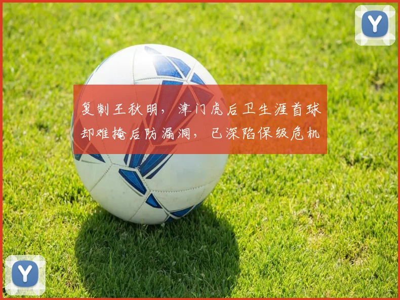 复制王秋明，津门虎后卫生涯首球却难掩后防漏洞，已深陷保级危机