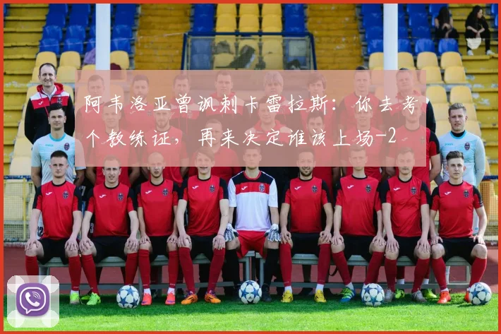 阿韦洛亚曾讽刺卡雷拉斯：你去考个教练证，再来决定谁该上场