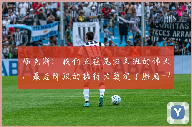 福克斯：我们正在见证文班的伟大，最后阶段的执行力奠定了胜局