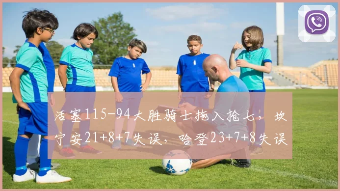 活塞115-94大胜骑士拖入抢七，坎宁安21+8+7失误，哈登23+7+8失误