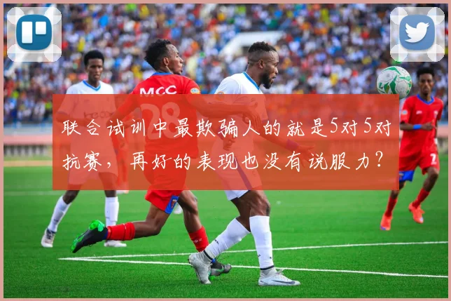 联合试训中最欺骗人的就是5对5对抗赛，再好的表现也没有说服力？