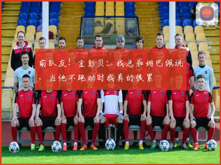 前队友！金彭贝：我总和姆巴佩说，当他不跑动时我真的很累