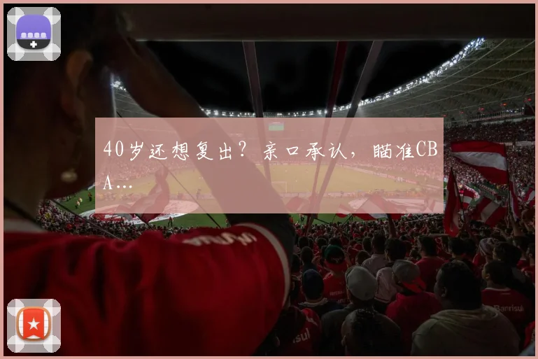 40岁还想复出？亲口承认，瞄准CBA…
