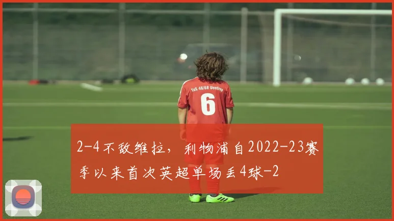 2-4不敌维拉，利物浦自2022-23赛季以来首次英超单场丢4球