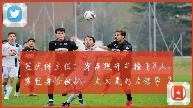 重庆何主任：穿高跟开车撞飞8人，多重身份被扒，丈夫是电力领导