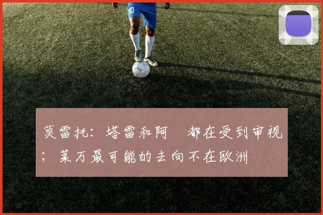 莫雷托：塔雷和阿囧都在受到审视；莱万最可能的去向不在欧洲