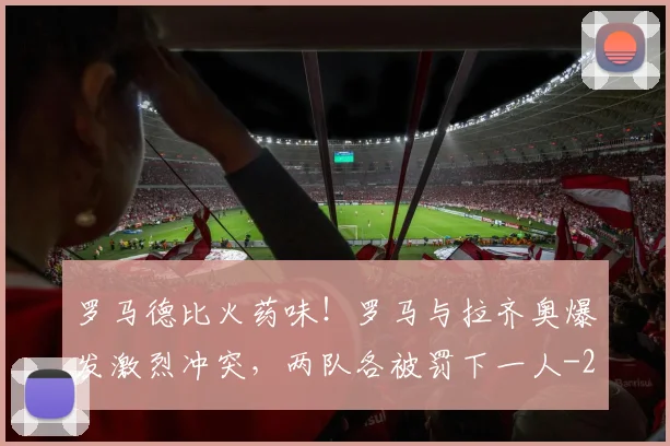 罗马德比火药味！罗马与拉齐奥爆发激烈冲突，两队各被罚下一人