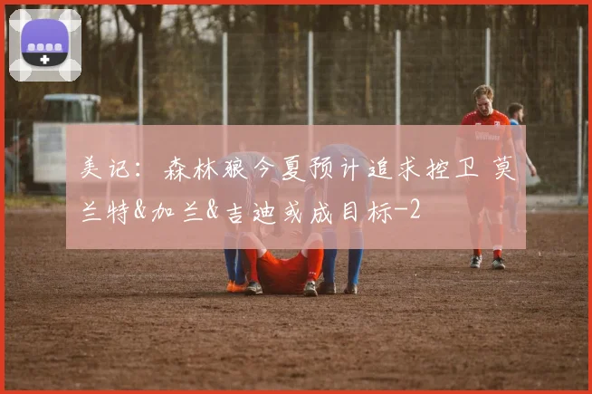 美记：森林狼今夏预计追求控卫 莫兰特&加兰&吉迪或成目标