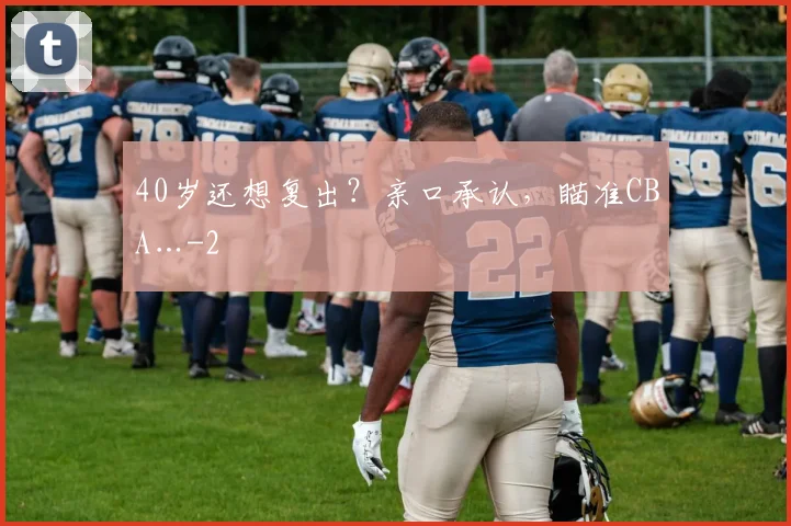 40岁还想复出？亲口承认，瞄准CBA…