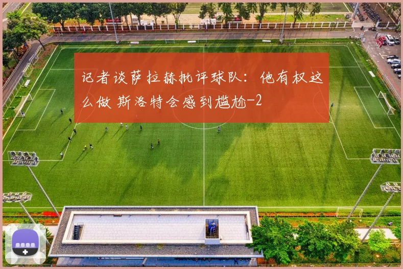 记者谈萨拉赫批评球队：他有权这么做 斯洛特会感到尴尬