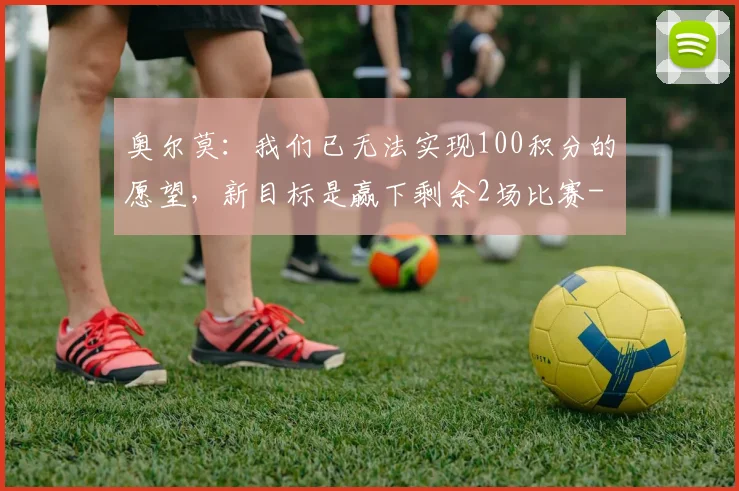 奥尔莫：我们已无法实现100积分的愿望，新目标是赢下剩余2场比赛