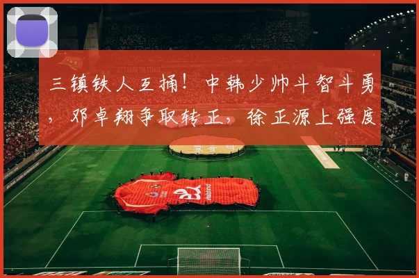 三镇铁人互捅！中韩少帅斗智斗勇，邓卓翔争取转正，徐正源上强度