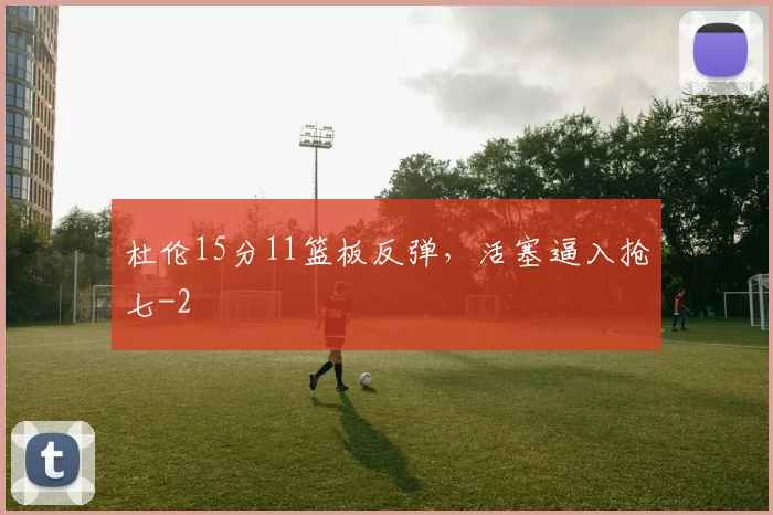 杜伦15分11篮板反弹，活塞逼入抢七
