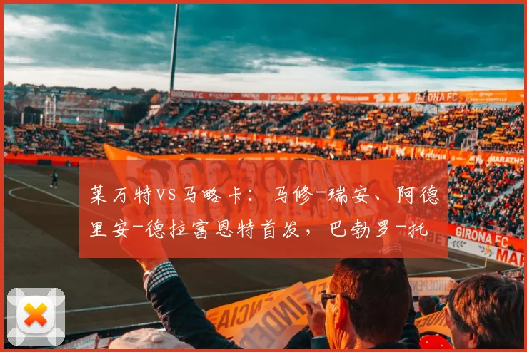 莱万特vs马略卡：马修-瑞安、阿德里安-德拉富恩特首发，巴勃罗-托雷、塞尔希-达德尔出战