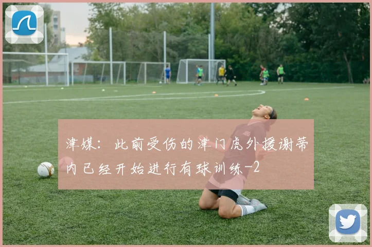 津媒：此前受伤的津门虎外援谢蒂内已经开始进行有球训练