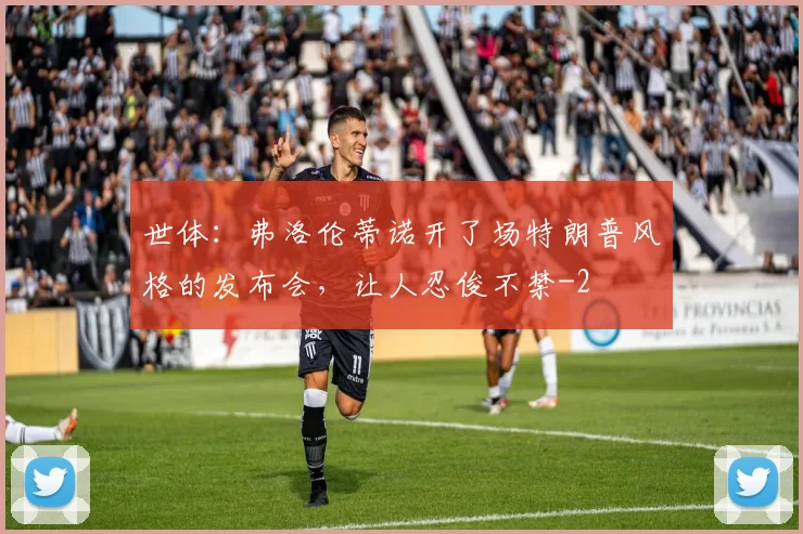 世体：弗洛伦蒂诺开了场特朗普风格的发布会，让人忍俊不禁