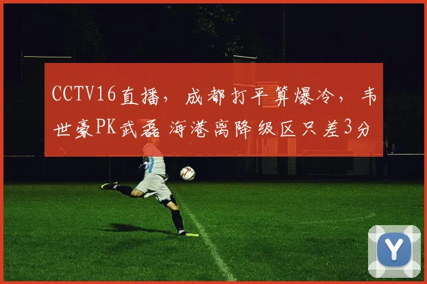 CCTV16直播，成都打平算爆冷，韦世豪PK武磊 海港离降级区只差3分