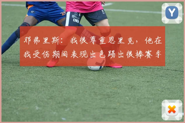 邓弗里斯：我很尊重恩里克，他在我受伤期间表现出色踢出很棒赛季