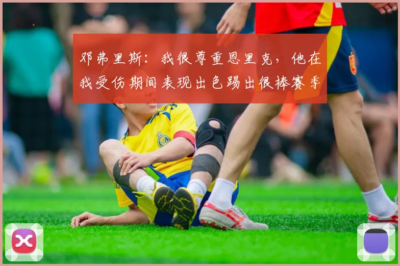 邓弗里斯：我很尊重恩里克，他在我受伤期间表现出色踢出很棒赛季