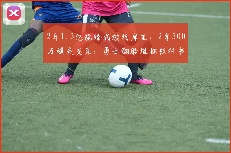 2年1.3亿跪舔式续约库里，2年500万逼走克莱，勇士翻脸堪称教科书_1