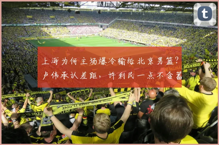 上海为何主场爆冷输给北京男篮？卢伟承认差距，许利民一点不含蓄