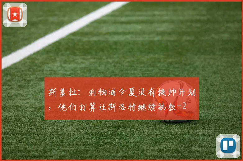 斯基拉：利物浦今夏没有换帅计划，他们打算让斯洛特继续执教