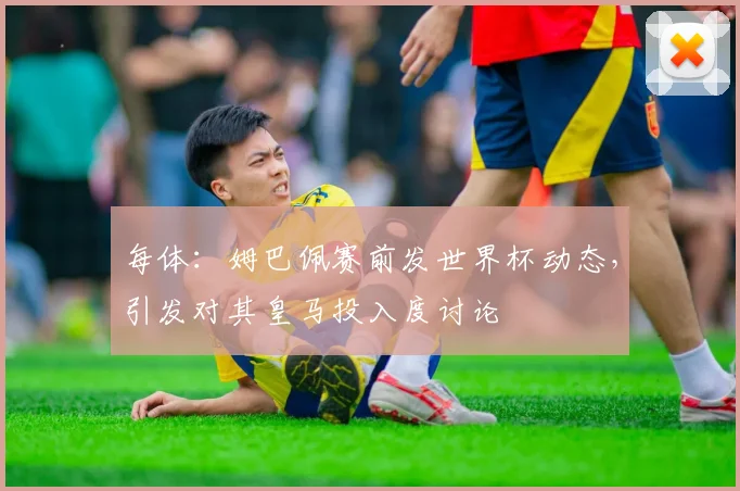 每体：姆巴佩赛前发世界杯动态，引发对其皇马投入度讨论