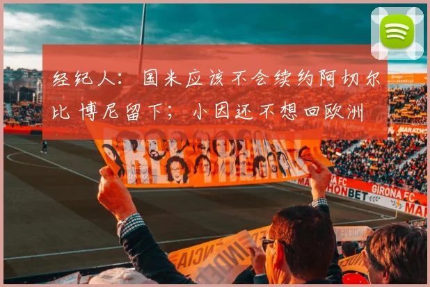 经纪人：国米应该不会续约阿切尔比 博尼留下；小因还不想回欧洲