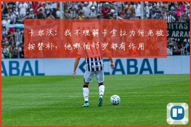 卡尔沃：我不理解卡索拉为何老被按替补，他哪怕45岁都有作用