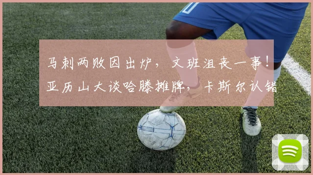 马刺两败因出炉，文班沮丧一事！亚历山大谈哈滕摊牌，卡斯尔认错