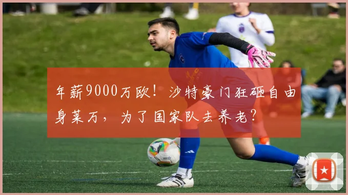 年薪9000万欧！沙特豪门狂砸自由身莱万，为了国家队去养老？