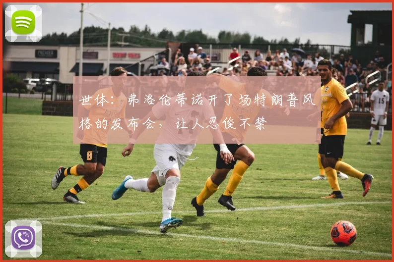 世体：弗洛伦蒂诺开了场特朗普风格的发布会，让人忍俊不禁