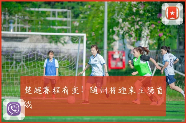 楚超赛程有变！随州将迎来主场首战