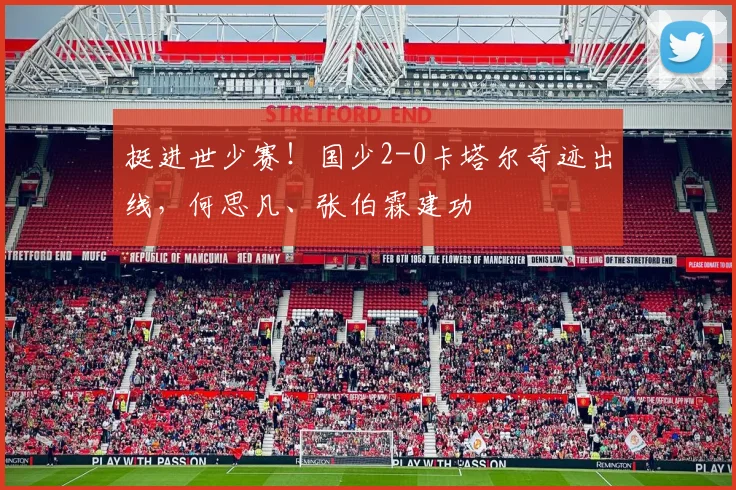 挺进世少赛！国少2-0卡塔尔奇迹出线，何思凡、张伯霖建功