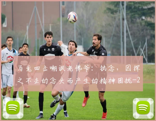 马竞回击嘲讽老佛爷：执念，因挥之不去的念头而产生的精神困扰