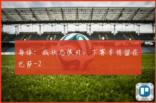 每体：我状态很好，下赛季将留在巴萨