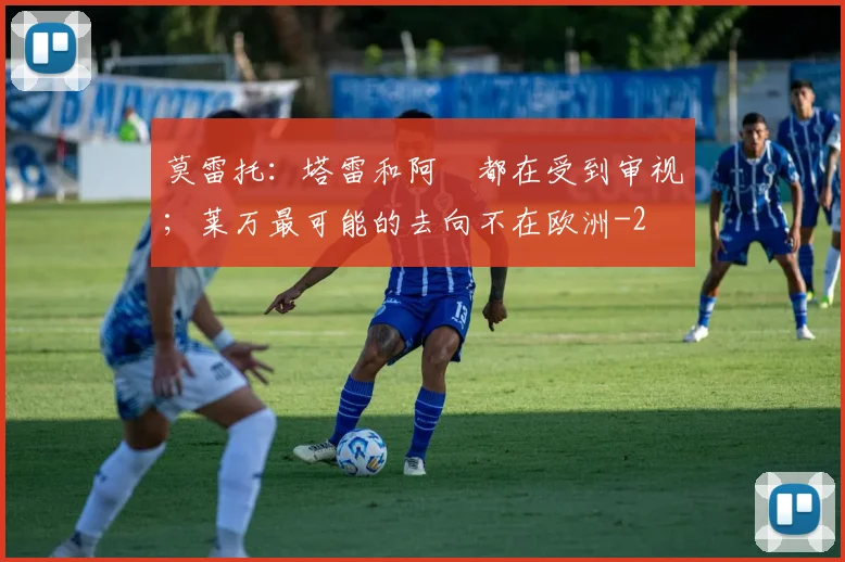 莫雷托：塔雷和阿囧都在受到审视；莱万最可能的去向不在欧洲