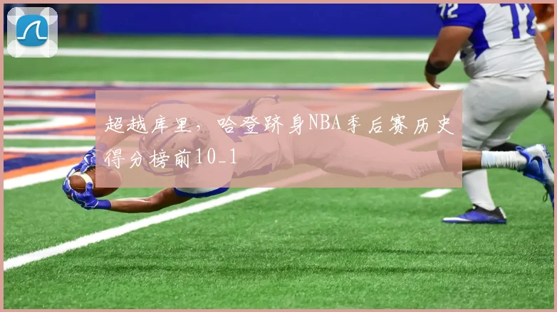 超越库里，哈登跻身NBA季后赛历史得分榜前10_1