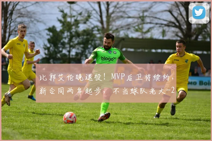 比郭艾伦晚退役！MVP后卫将续约，新合同两年起步，不当球队老大