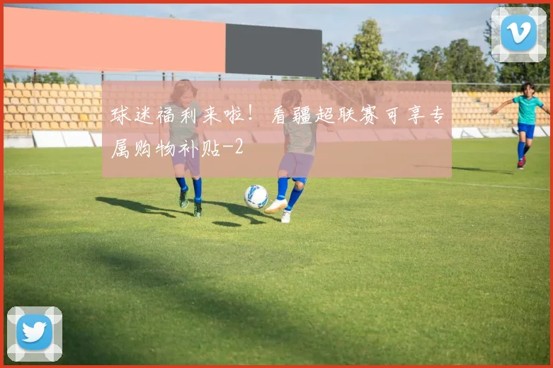 球迷福利来啦！看疆超联赛可享专属购物补贴