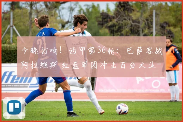 今晚打响！西甲第36轮：巴萨客战阿拉维斯 红蓝军团冲击百分大业