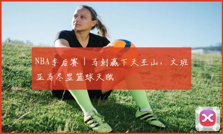 NBA季后赛｜马刺赢下天王山，文班亚马尽显篮球天赋