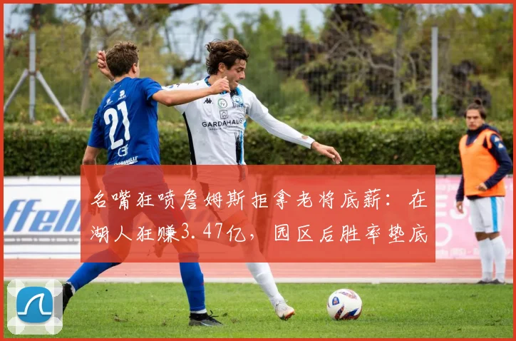 名嘴狂喷詹姆斯拒拿老将底薪：在湖人狂赚3.47亿，园区后胜率垫底_1