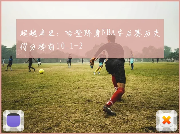 超越库里，哈登跻身NBA季后赛历史得分榜前10_1