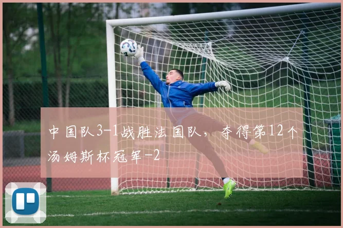中国队3-1战胜法国队，夺得第12个汤姆斯杯冠军